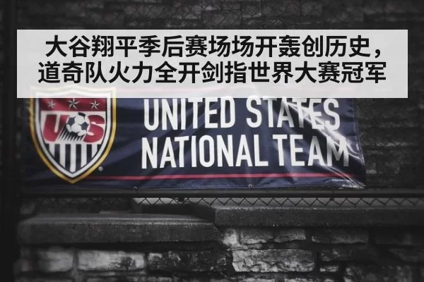 大谷翔平季后赛场场开轰创历史，道奇队火力全开剑指世界大赛冠军