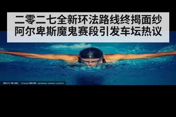 二零二七全新环法路线终揭面纱阿尔卑斯魔鬼赛段引发车坛热议