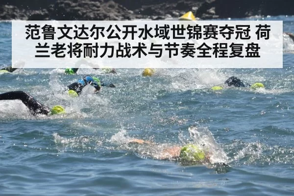 范鲁文达尔公开水域世锦赛夺冠 荷兰老将耐力战术与节奏全程复盘