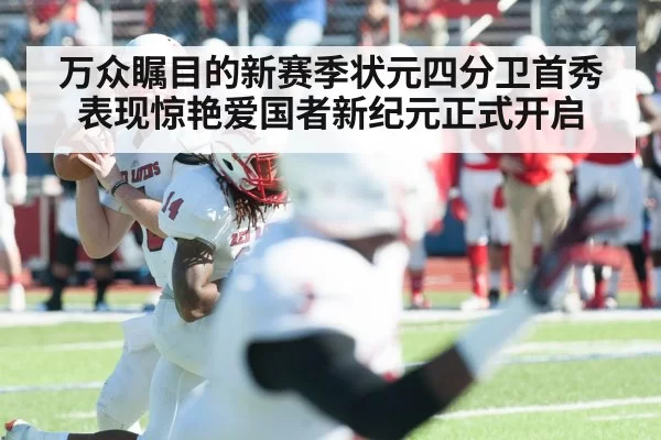 万众瞩目的新赛季状元四分卫首秀表现惊艳爱国者新纪元正式开启
