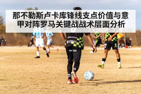 那不勒斯卢卡库锋线支点价值与意甲对阵罗马关键战战术层面分析