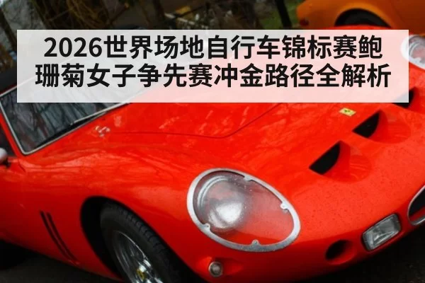 2026世界场地自行车锦标赛鲍珊菊女子争先赛冲金路径全解析