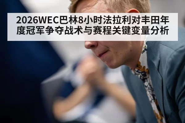 2026WEC巴林8小时法拉利对丰田年度冠军争夺战术与赛程关键变量分析